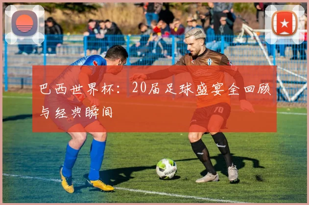 巴西世界杯：20届足球盛宴全回顾与经典瞬间