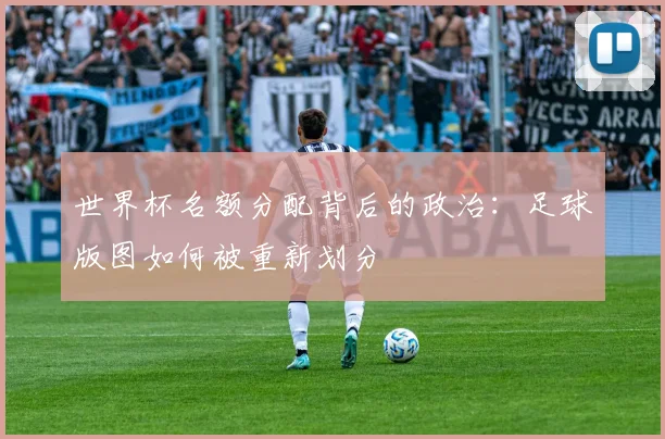 世界杯名额分配背后的政治：足球版图如何被重新划分