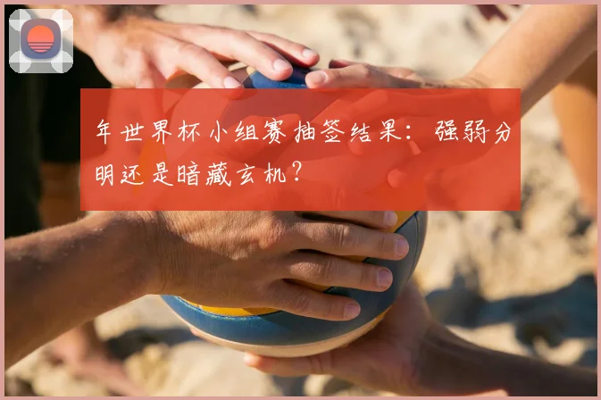 年世界杯小组赛抽签结果:强弱分明还是暗藏玄机?