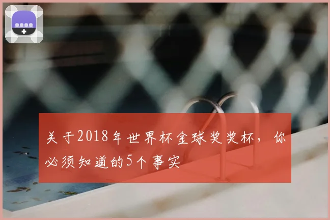 关于2018年世界杯金球奖奖杯，你必须知道的5个事实