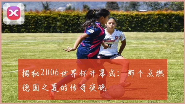 揭秘2006世界杯开幕式：那个点燃德国之夏的传奇夜晚
