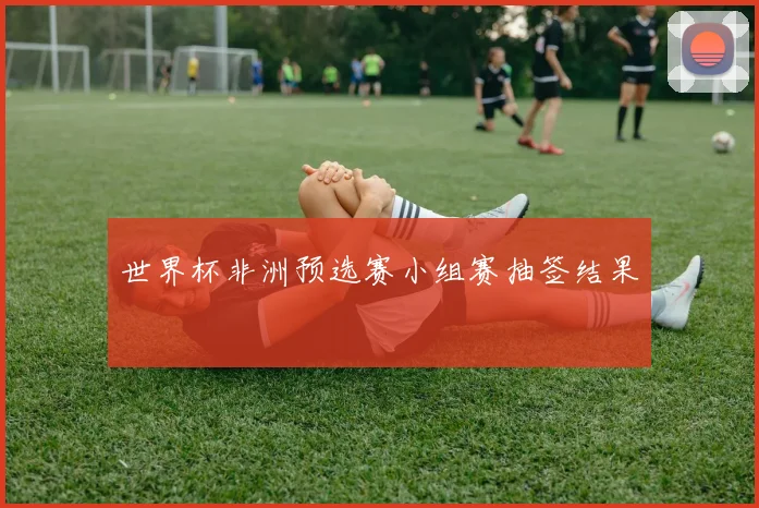 世界杯非洲预选赛小组赛抽签结果