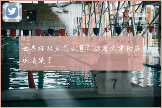 世界杯积分怎么算？这篇文章彻底说清楚了