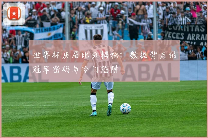 世界杯历届比分揭秘:数据背后的冠军密码与冷门陷阱