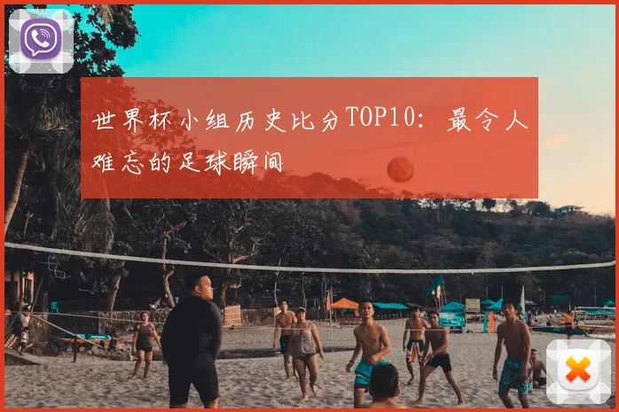 世界杯小组历史比分TOP10:最令人难忘的足球瞬间