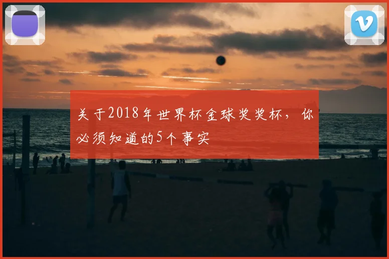 关于2018年世界杯金球奖奖杯，你必须知道的5个事实