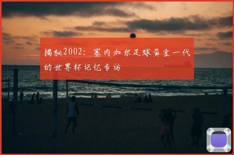 揭秘2002：塞内加尔足球黄金一代的世界杯记忆专访