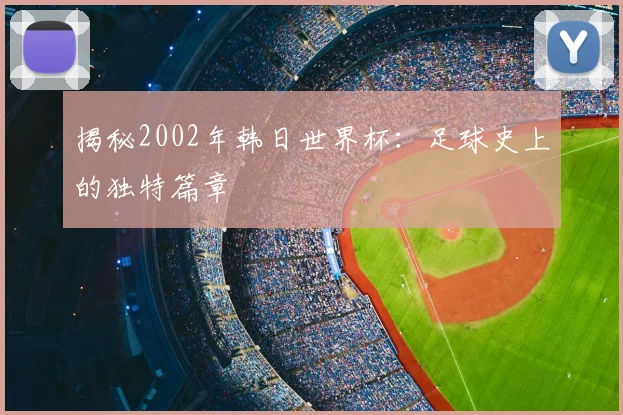揭秘2002年韩日世界杯：足球史上的独特篇章