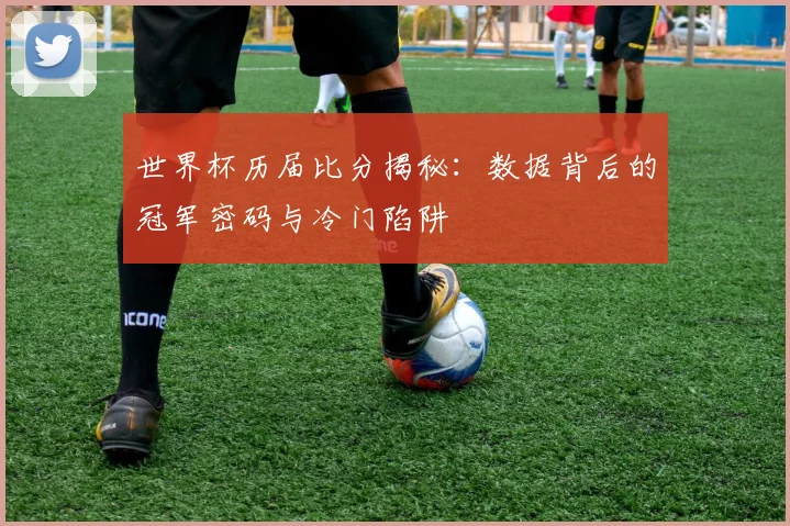世界杯历届比分揭秘:数据背后的冠军密码与冷门陷阱