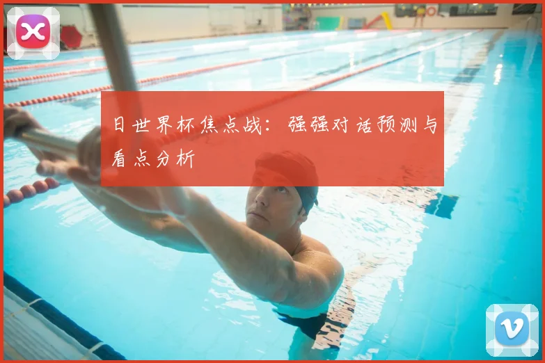 日世界杯焦点战:强强对话预测与看点分析
