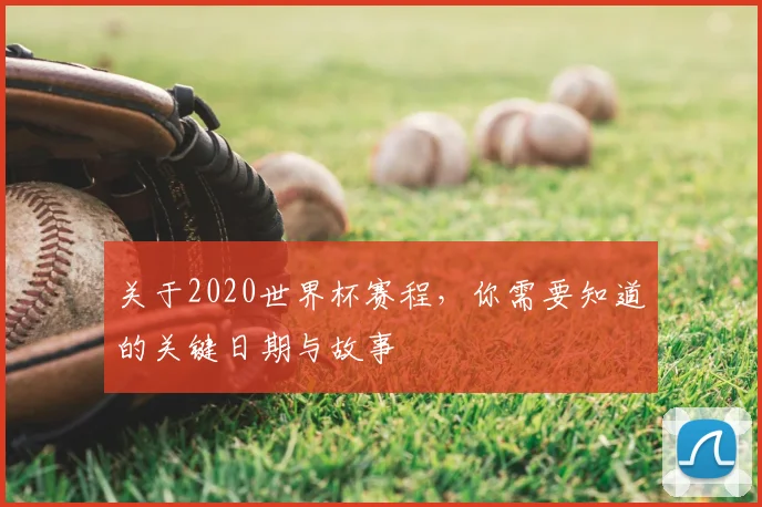 关于2020世界杯赛程，你需要知道的关键日期与故事