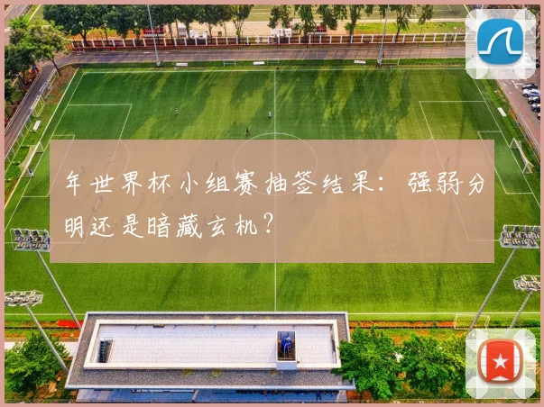 年世界杯小组赛抽签结果：强弱分明还是暗藏玄机？