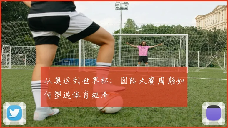 从奥运到世界杯:国际大赛周期如何塑造体育经济