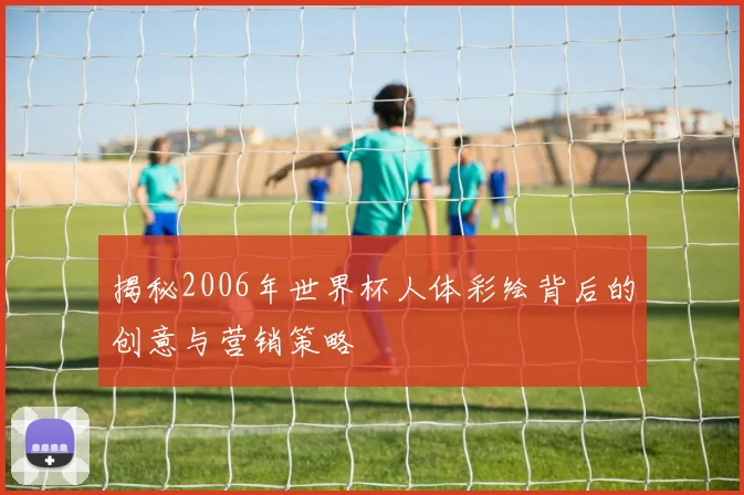 揭秘2006年世界杯人体彩绘背后的创意与营销策略