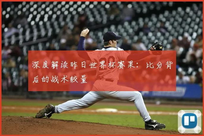 深度解读昨日世界杯赛果:比分背后的战术较量