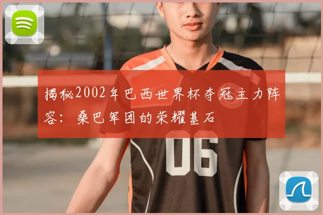 揭秘2002年巴西世界杯夺冠主力阵容：桑巴军团的荣耀基石